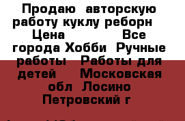 Продаю  авторскую работу куклу-реборн  › Цена ­ 27 000 - Все города Хобби. Ручные работы » Работы для детей   . Московская обл.,Лосино-Петровский г.